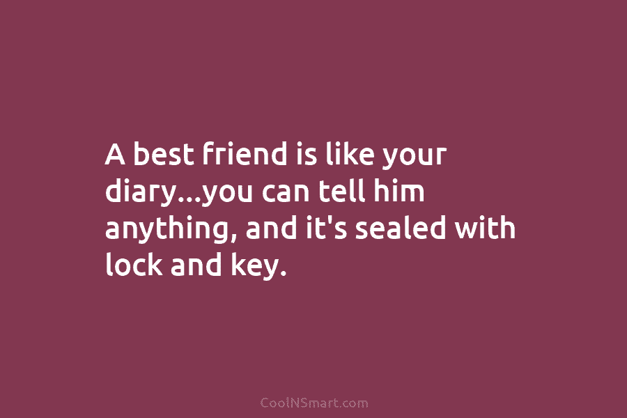 A best friend is like your diary…you can tell him anything, and it’s sealed with...