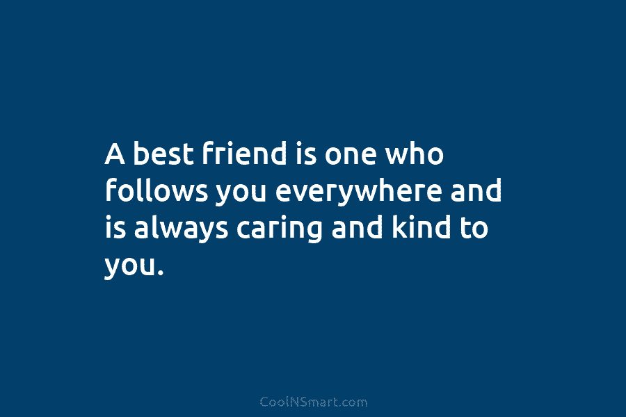 A best friend is one who follows you everywhere and is always caring and kind to you.