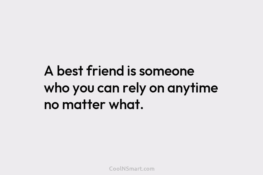 A best friend is someone who you can rely on anytime no matter what.