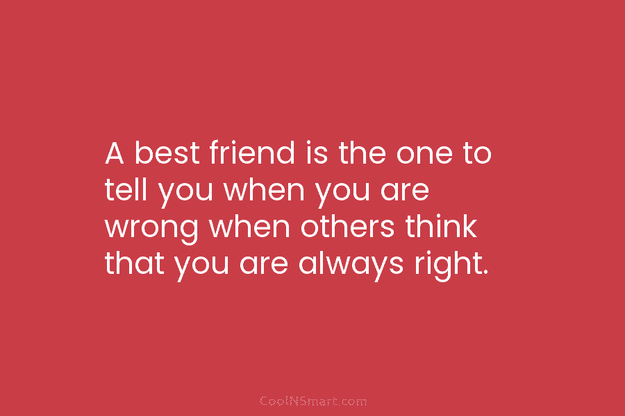A best friend is the one to tell you when you are wrong when others...