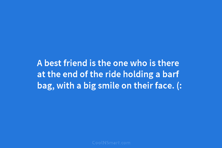 A best friend is the one who is there at the end of the ride...