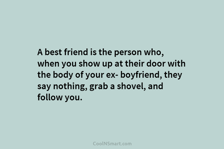 A best friend is the person who, when you show up at their door with...