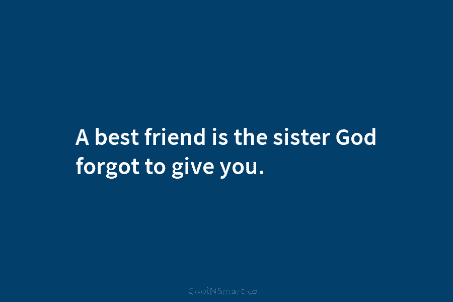 A best friend is the sister God forgot to give you.