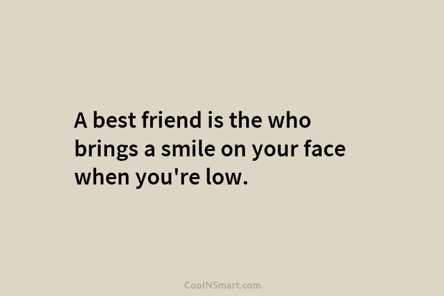 A best friend is the who brings a smile on your face when you’re low.