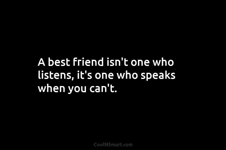 A best friend isn’t one who listens, it’s one who speaks when you can’t.