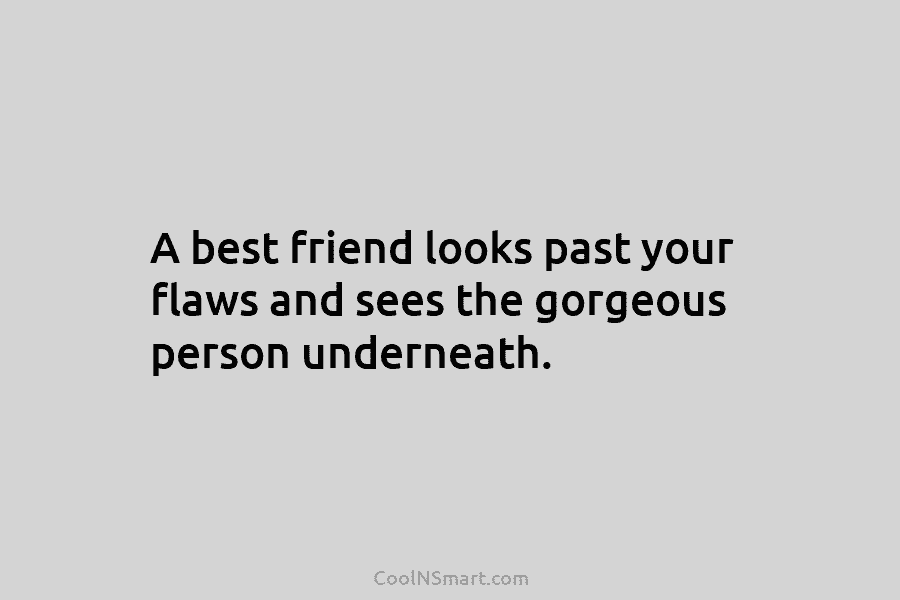 A best friend looks past your flaws and sees the gorgeous person underneath.
