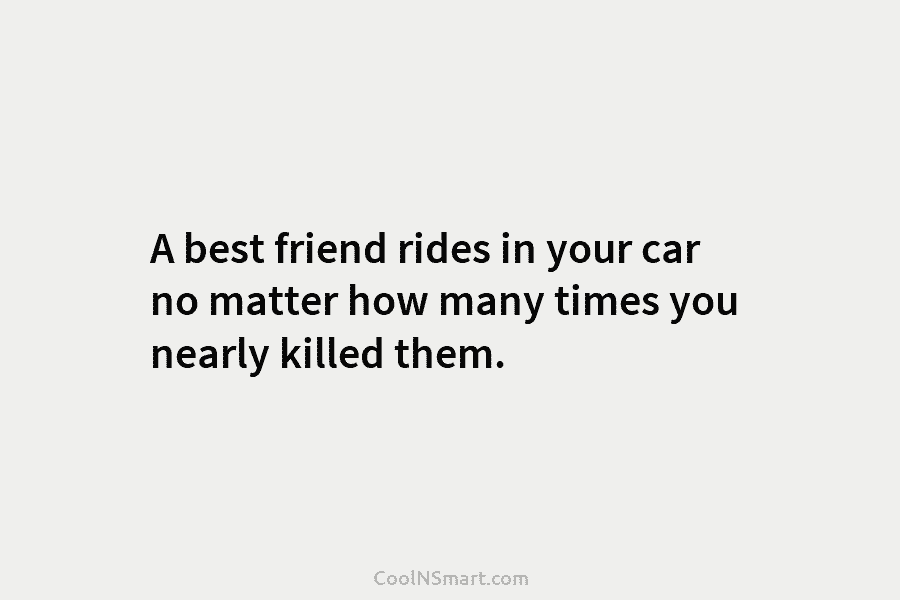 A best friend rides in your car no matter how many times you nearly killed them.