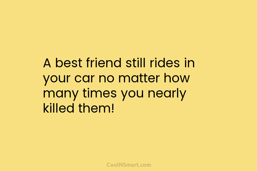 A best friend still rides in your car no matter how many times you nearly killed them!