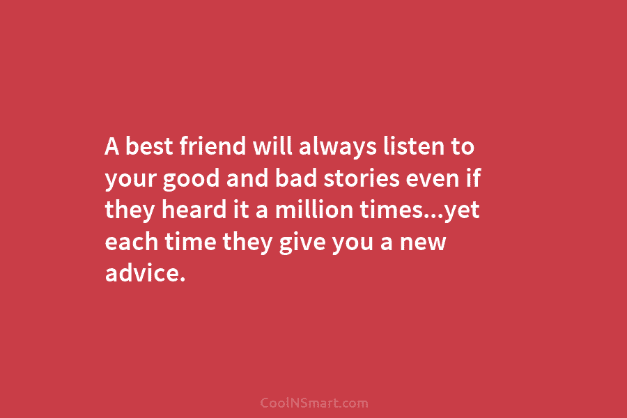 A best friend will always listen to your good and bad stories even if they...