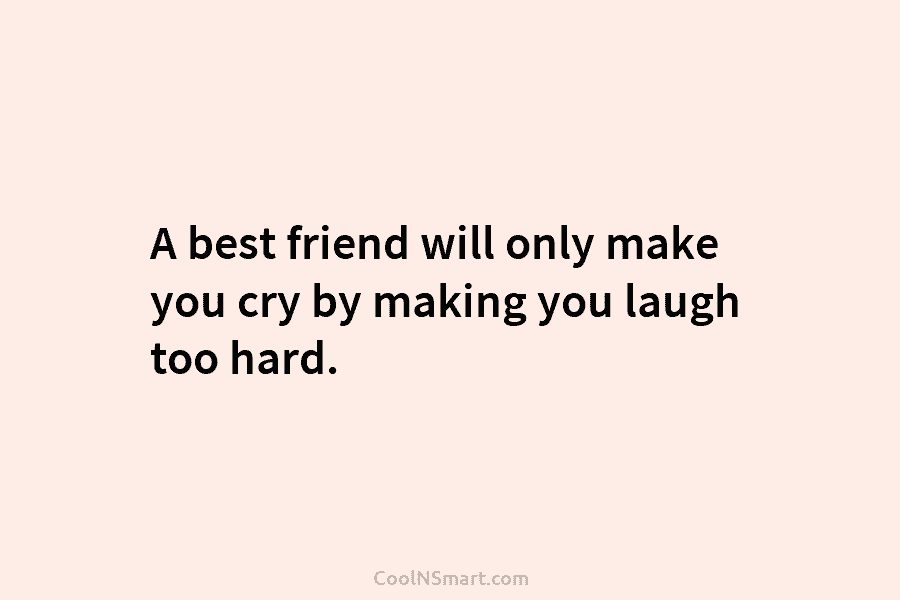 A best friend will only make you cry by making you laugh too hard.