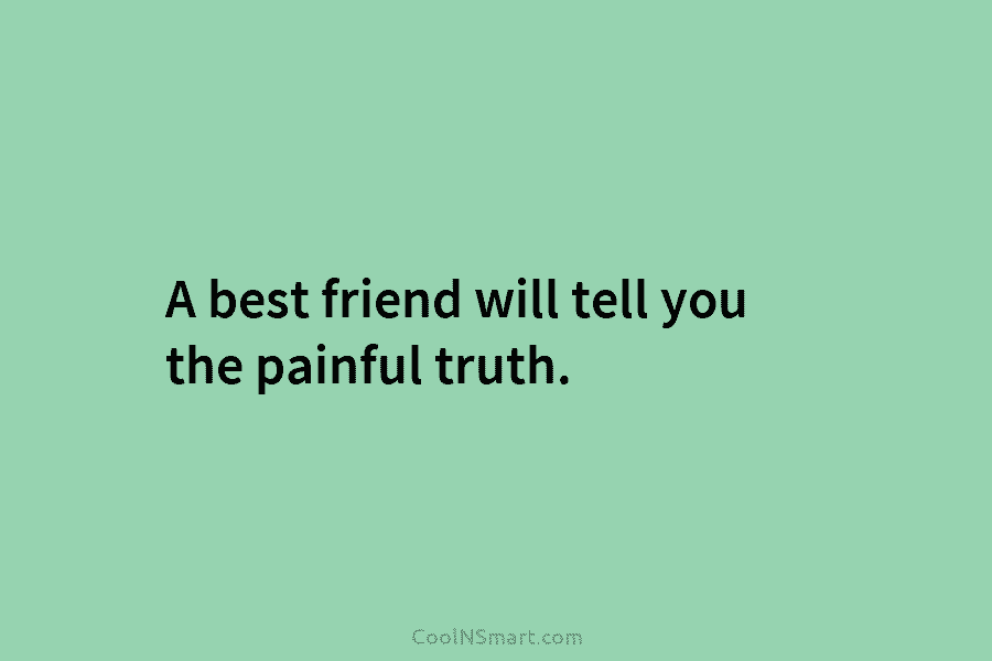 A best friend will tell you the painful truth.