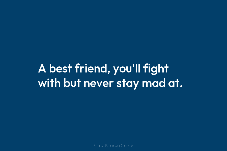 A best friend, you’ll fight with but never stay mad at.