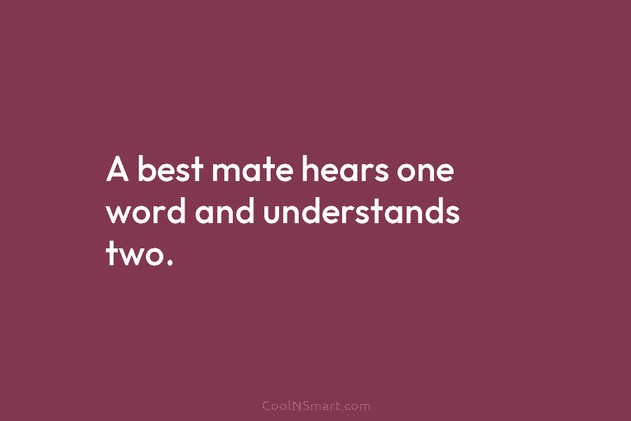 A best mate hears one word and understands two.