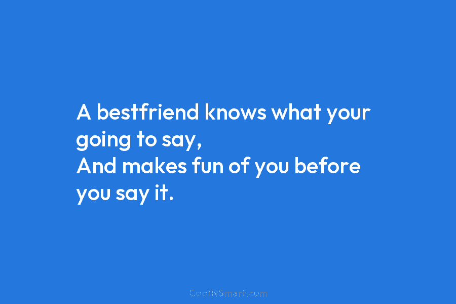 A bestfriend knows what your going to say, And makes fun of you before you...
