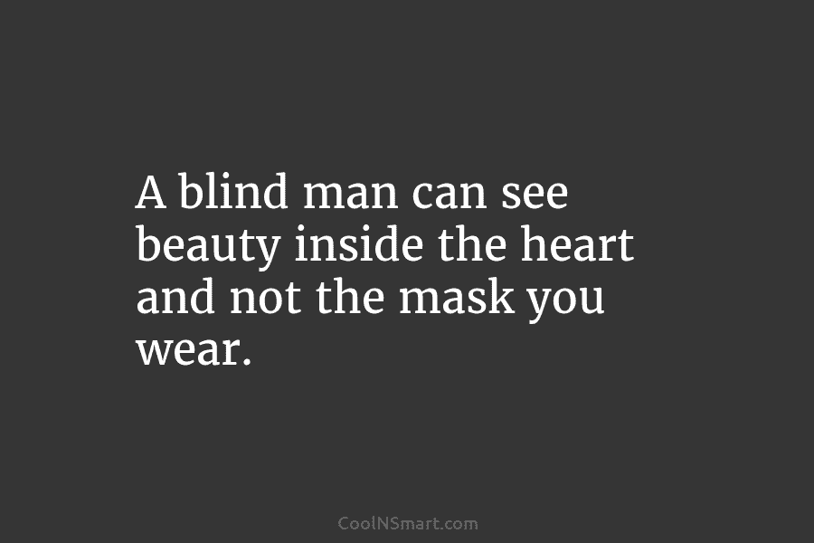 A blind man can see beauty inside the heart and not the mask you wear.