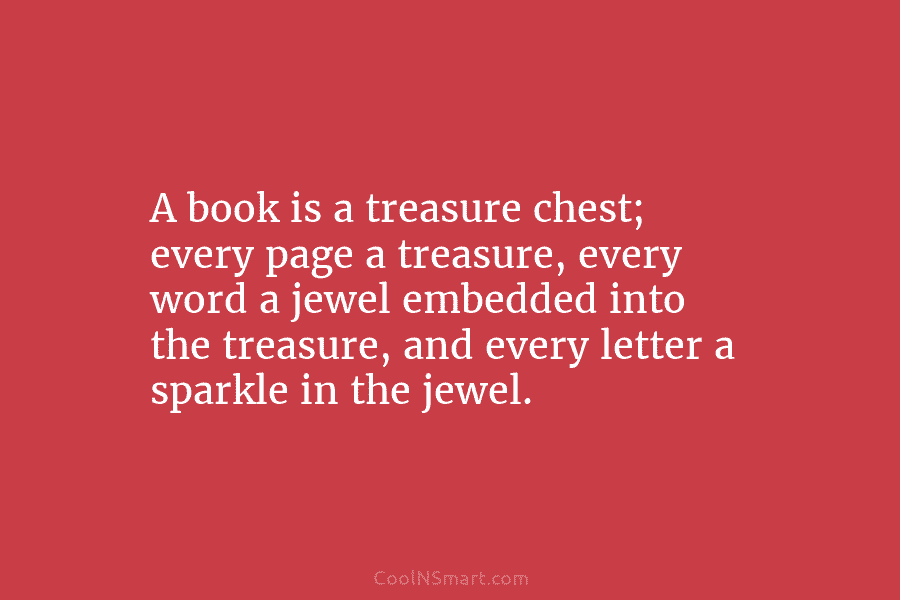 A book is a treasure chest; every page a treasure, every word a jewel embedded into the treasure, and every...
