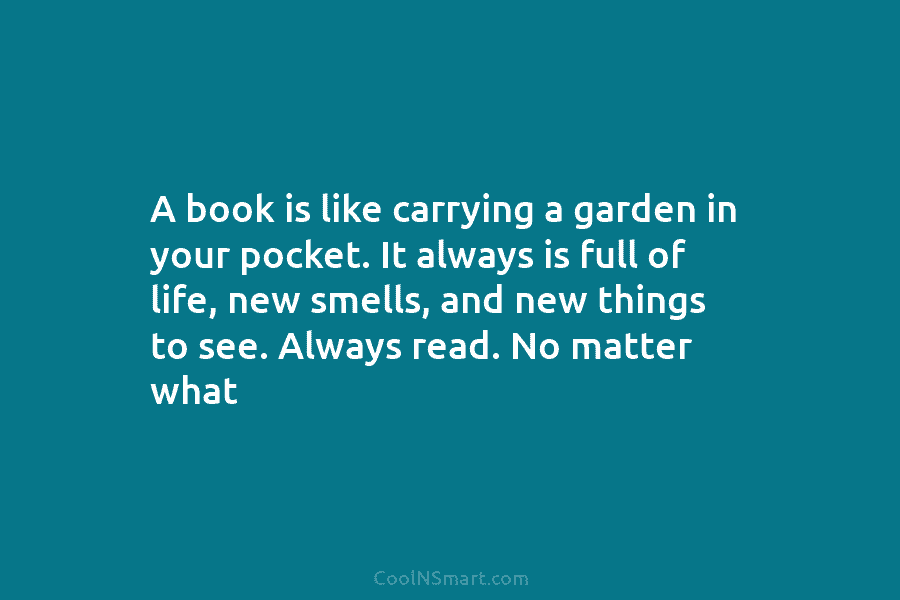 A book is like carrying a garden in your pocket. It always is full of life, new smells, and new...