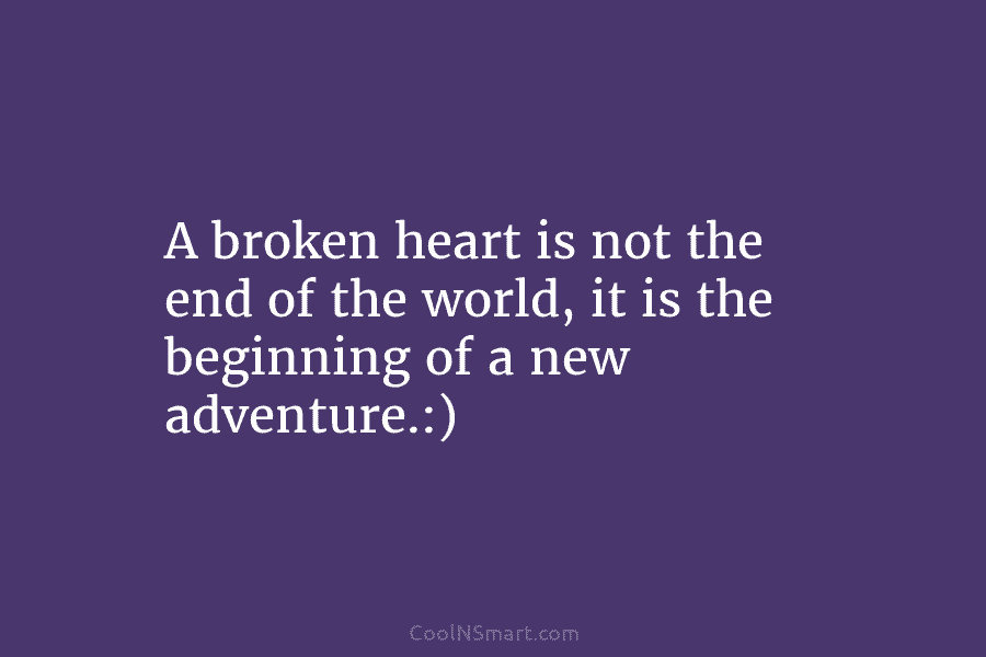 A broken heart is not the end of the world, it is the beginning of a new adventure.:)