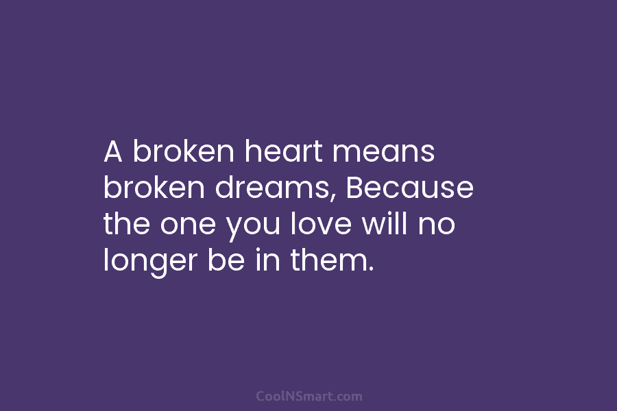 A broken heart means broken dreams, Because the one you love will no longer be in them.