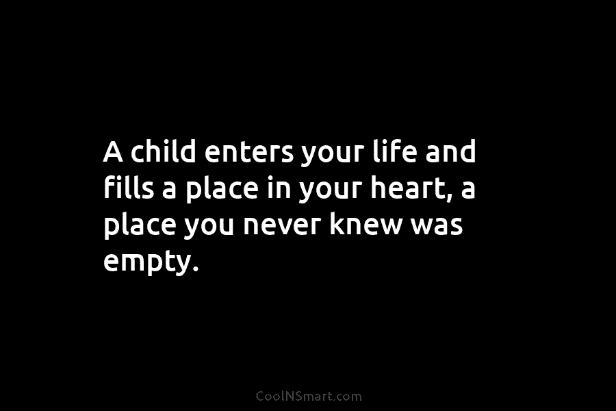 A child enters your life and fills a place in your heart, a place you never knew was empty.