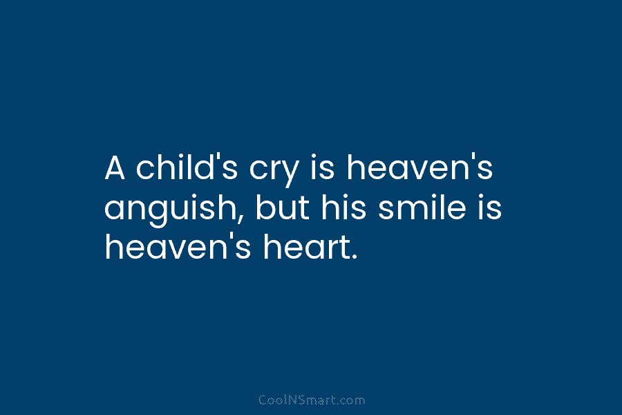 A child’s cry is heaven’s anguish, but his smile is heaven’s heart.
