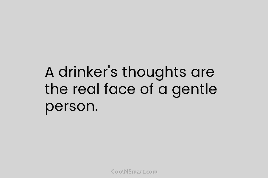 A drinker’s thoughts are the real face of a gentle person.
