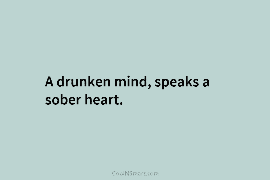 A drunken mind, speaks a sober heart.