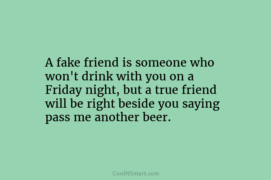 A fake friend is someone who won’t drink with you on a Friday night, but...
