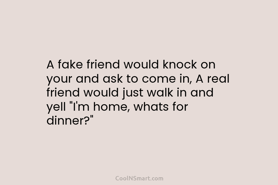A fake friend would knock on your and ask to come in, A real friend...