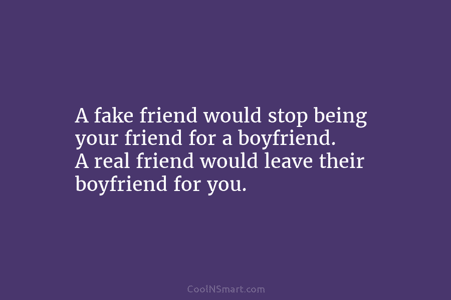 A fake friend would stop being your friend for a boyfriend. A real friend would leave their boyfriend for you.