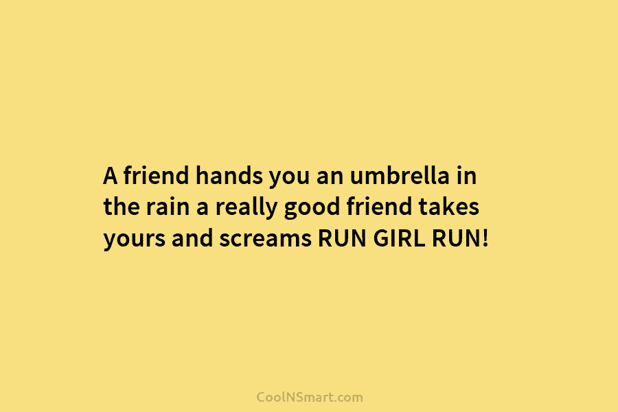 A friend hands you an umbrella in the rain a really good friend takes yours and screams RUN GIRL RUN!