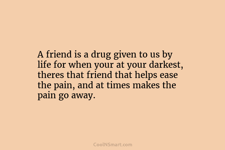A friend is a drug given to us by life for when your at your darkest, theres that friend that...