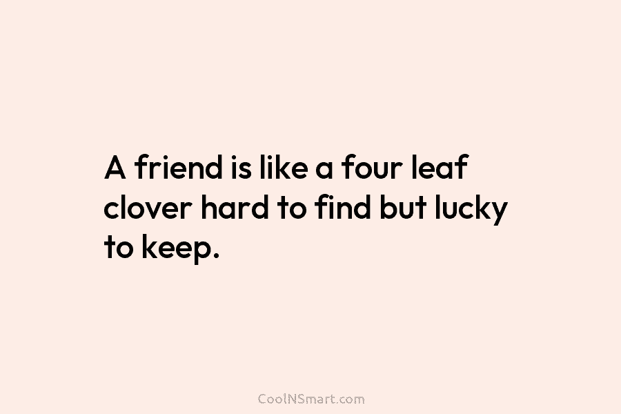 A friend is like a four leaf clover hard to find but lucky to keep.