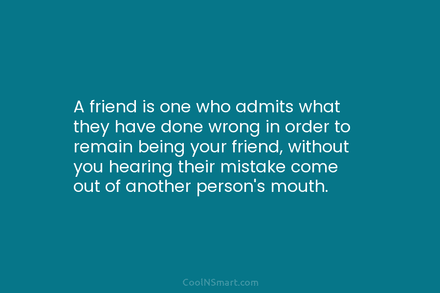 A friend is one who admits what they have done wrong in order to remain being your friend, without you...