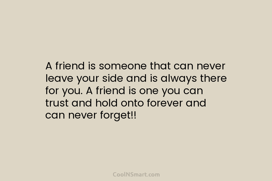 A friend is someone that can never leave your side and is always there for you. A friend is one...