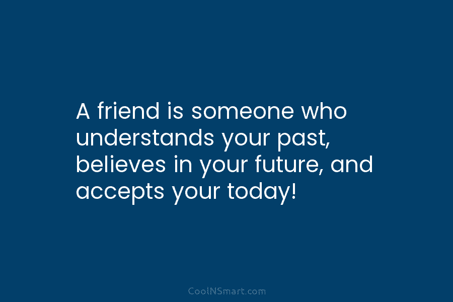 A friend is someone who understands your past, believes in your future, and accepts your...