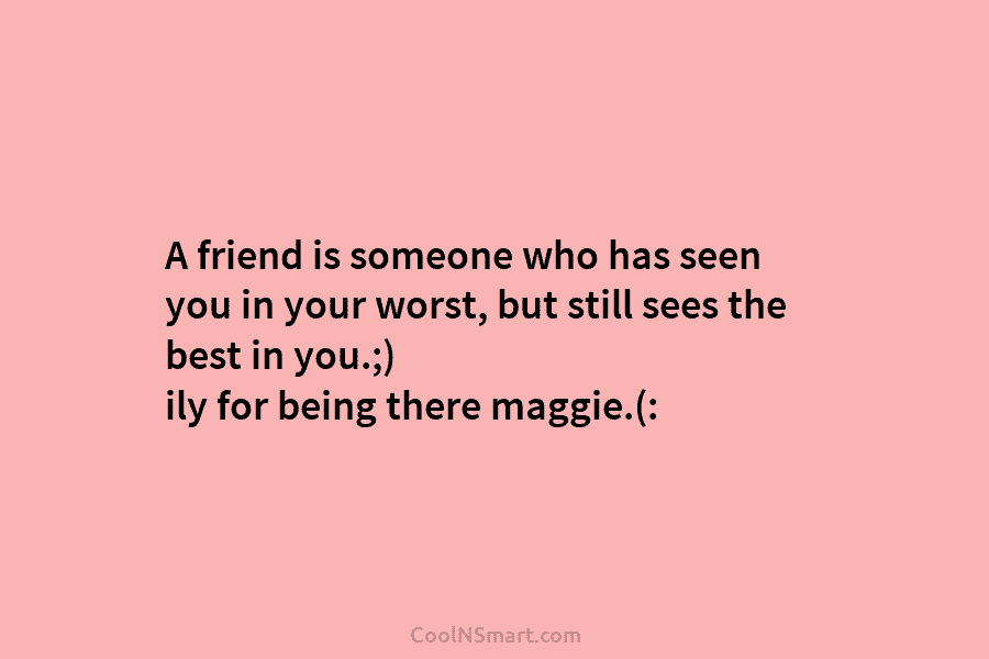 A friend is someone who has seen you in your worst, but still sees the...