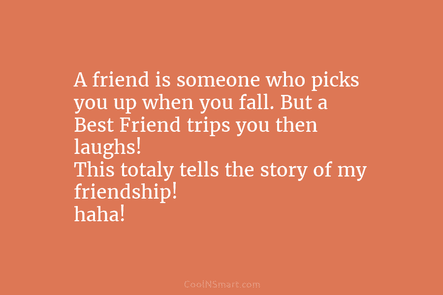 A friend is someone who picks you up when you fall. But a Best Friend trips you then laughs! This...