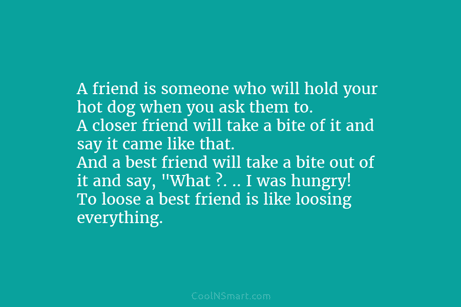 A friend is someone who will hold your hot dog when you ask them to....