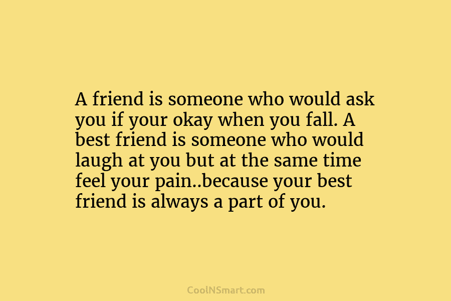 A friend is someone who would ask you if your okay when you fall. A best friend is someone who...