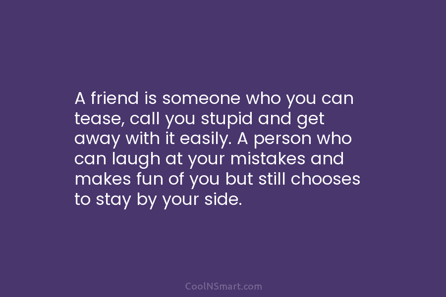 A friend is someone who you can tease, call you stupid and get away with it easily. A person who...