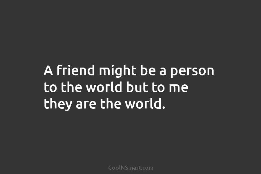 A friend might be a person to the world but to me they are the...