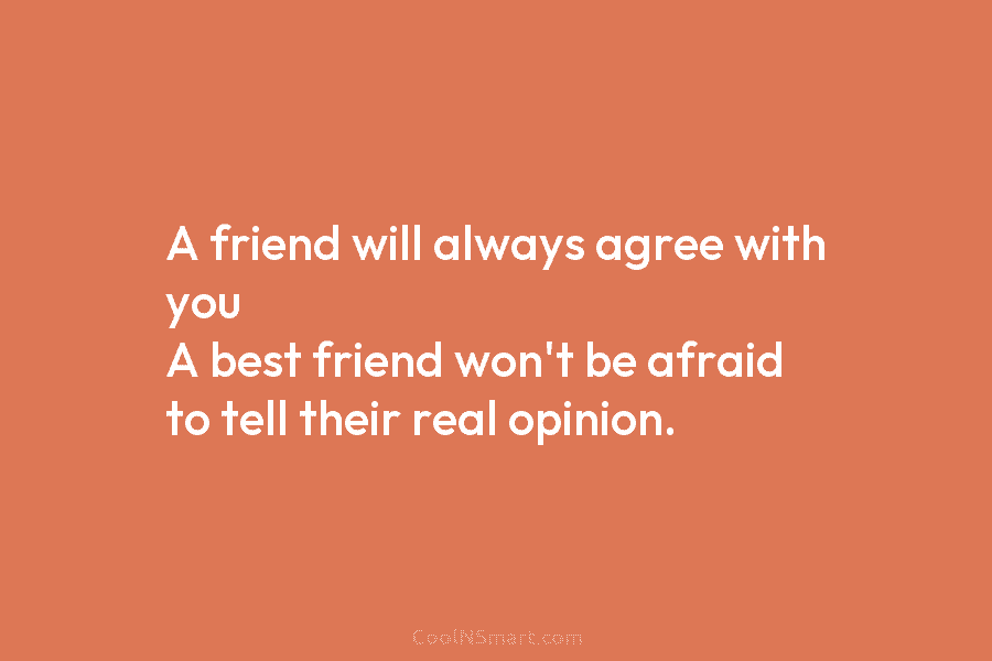 A friend will always agree with you A best friend won’t be afraid to tell...
