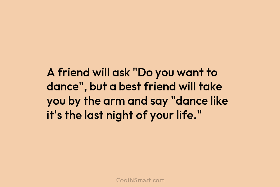 A friend will ask “Do you want to dance”, but a best friend will take...