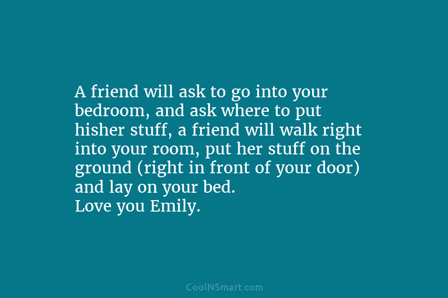 A friend will ask to go into your bedroom, and ask where to put hisher...