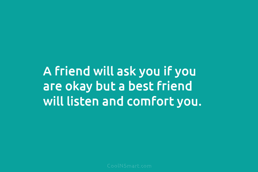 A friend will ask you if you are okay but a best friend will listen and comfort you.