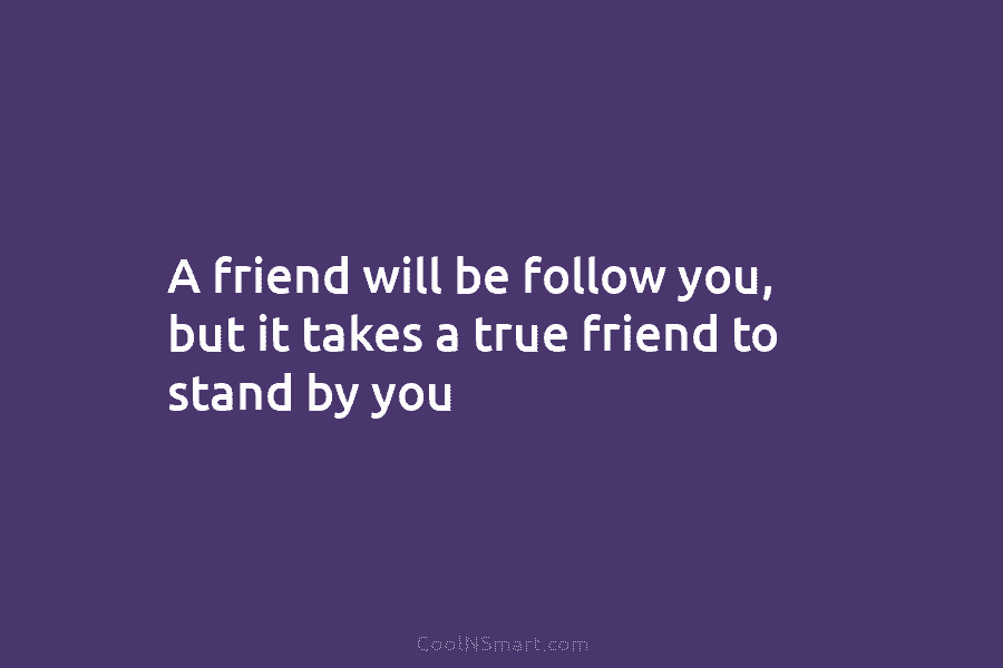A friend will be follow you, but it takes a true friend to stand by...