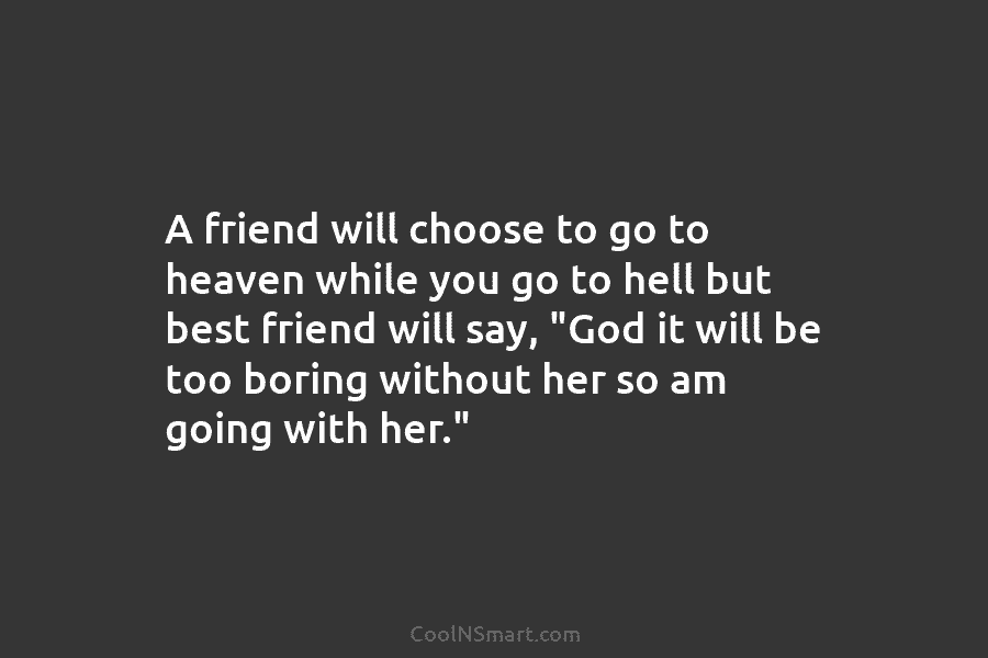 A friend will choose to go to heaven while you go to hell but best...