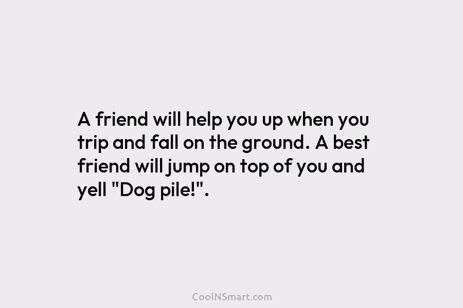 A friend will help you up when you trip and fall on the ground. A best friend will jump on...