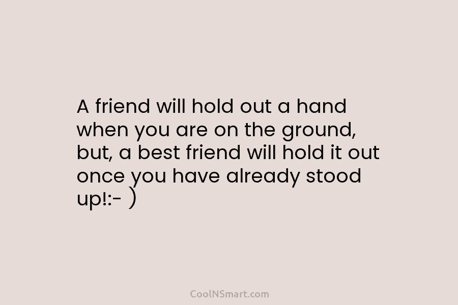 A friend will hold out a hand when you are on the ground, but, a...